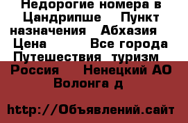 Недорогие номера в Цандрипше  › Пункт назначения ­ Абхазия  › Цена ­ 300 - Все города Путешествия, туризм » Россия   . Ненецкий АО,Волонга д.